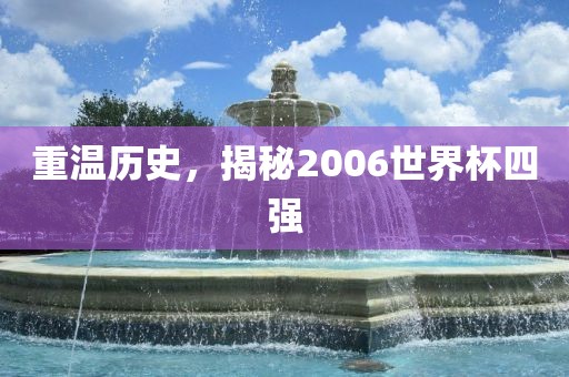 重温历史，揭秘2006世界杯四强吉安市靖泰电力工程有限公司