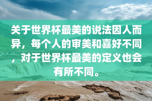 关于世界杯最美的说法因人而异，每个人的审美和喜好不同，对于世界杯最美的定义也会有所不同。吉安市靖泰电力工程有限公司