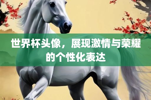 世界杯头像，展现激情与荣耀的个性化表达吉安市靖泰电力工程有限公司