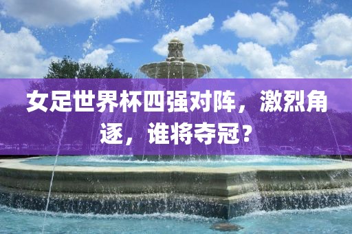 女足世界杯四强对阵，激烈角逐，谁将夺冠？吉安市靖泰电力工程有限公司