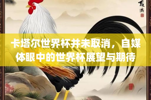 卡塔尔世界杯并未取消，自媒体眼中的世界杯展望与期待