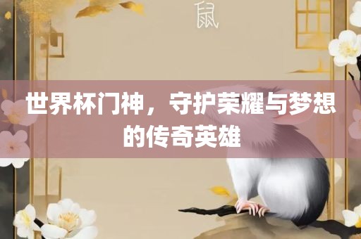 世界杯门神，守护荣耀与梦想的传奇英雄