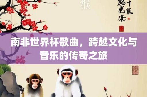 南非世界杯歌曲，跨越文化与音乐的传奇之旅吉安市靖泰电力工程有限公司