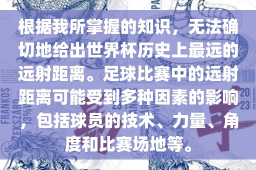 根据我所掌握的知识，无法确切地给出世界杯历史上最远的远射距离。足球比赛中的远射距离可能受到多种因素的影响，包括球员的技术、力量、角度和比赛场地等。吉安市靖泰电力工程有限公司