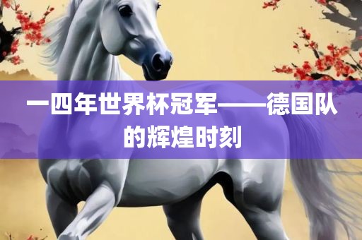 一四年世界杯冠军——德国队的辉煌时刻吉安市靖泰电力工程有限公司
