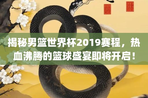 揭秘男篮世界杯2019赛程，热血沸腾的篮球盛宴即将开启！