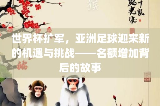世界杯扩军，亚洲足球迎来新的机遇与挑战——名额增加背后的故事