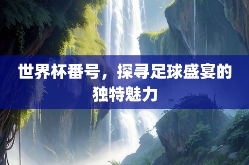 世界吉安市靖泰电力工程有限公司杯番号，探寻足球盛宴的独特魅力