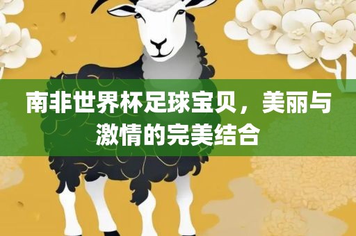 南非世界杯足球宝贝，美丽与激情的完美结合吉安市靖泰电力工程有限公司