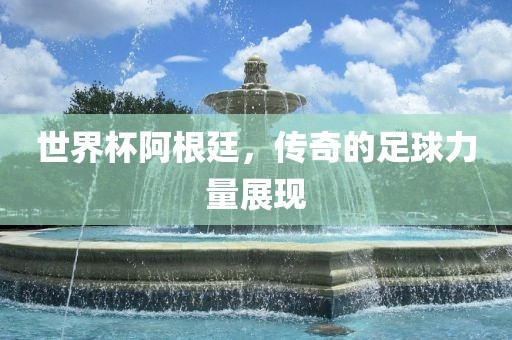 世界杯阿根廷，传奇的足球力量展现