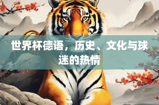 世界杯德语，历史、文化与球迷的热情吉安市靖泰电力工程有限公司