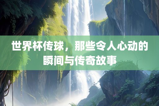 世界杯传球，那些令人心动的瞬间与传奇故事吉安市靖泰电力工程有限公司