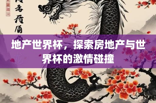 地产世界杯，探索房地产与世界杯的激情碰撞
