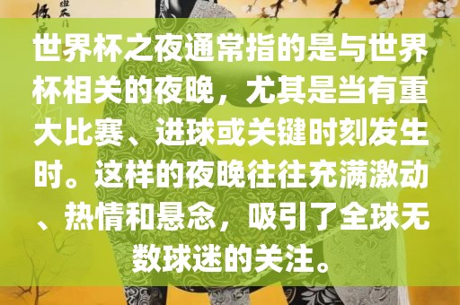 世界杯之夜通常指的是与世界杯相关的夜晚，尤其是当有重大比赛、进球或关键时刻发生时。这样的夜晚往往充满激动、热情和悬念，吸引了全球无数球迷的关注。