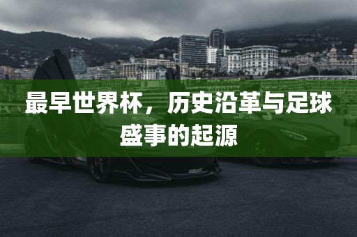 最早世界杯，历史沿革与足球盛事的起源吉安市靖泰电力工程有限公司