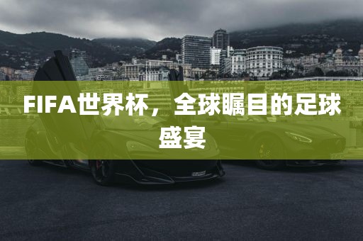 FIFA世界杯，全球瞩目的足球盛宴吉安市靖泰电力工程有限公司
