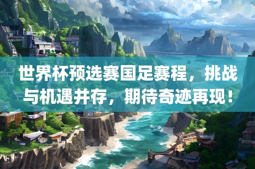 世界杯预选赛国足赛程，挑战与机遇并存，期待奇吉安市靖泰电力工程有限公司迹再现！