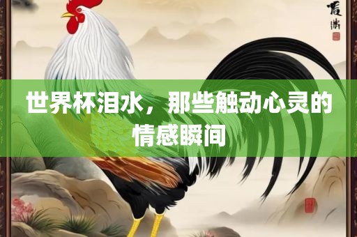 世界吉安市靖泰电力工程有限公司杯泪水，那些触动心灵的情感瞬间