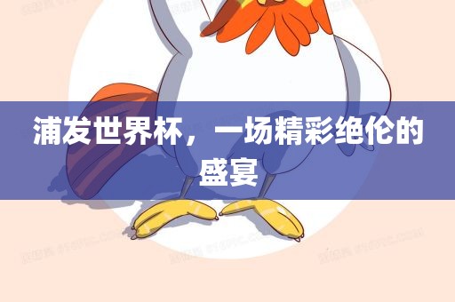 浦发世界杯，一场精彩绝伦的盛宴吉安市靖泰电力工程有限公司