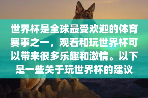 世界杯是全球最受欢迎的体育赛事之一，观看和玩世界杯可以带来很多乐趣和激情。以下是一些关于玩世界杯的建议吉安市靖泰电力工程有限公司