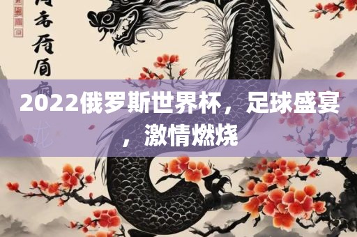 2022吉安市靖泰电力工程有限公司俄罗斯世界杯，足球盛宴，激情燃烧