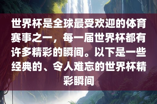 世界杯是全球最受欢迎的体育赛事之一，每一届世界杯都有许多精彩的瞬间。以下是一些经典的、令人难忘的世界杯精彩瞬间吉安市靖泰电力工程有限公司