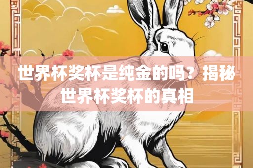 世界杯奖杯是纯金的吗？揭秘世界杯奖杯的真相吉安市靖泰电力工程有限公司