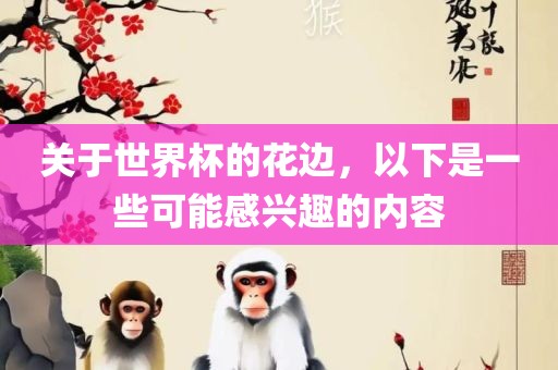 关于世界杯的花边，以下吉安市靖泰电力工程有限公司是一些可能感兴趣的内容