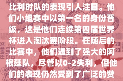 在2014年的世界杯足球赛中，比利时队的表现引人注目。他们小组赛中以第一名的身份晋级，这是他们连续第四届世界杯进入淘汰赛阶段。在随后的比赛中，他们遇到了强大的阿根廷队，尽管以0-2失利，但他们的表现仍然受到了广泛的赞誉和关注。吉安市靖泰电力工程有限公司