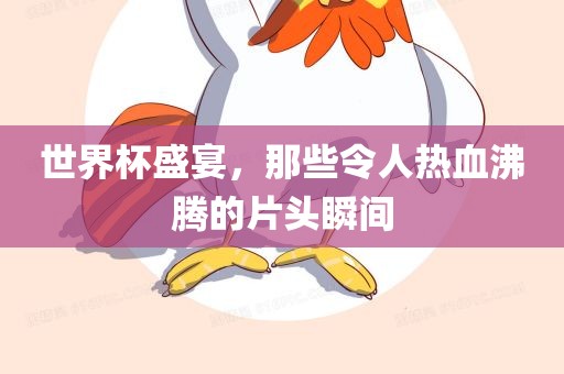 世界杯盛宴，那吉安市靖泰电力工程有限公司些令人热血沸腾的片头瞬间