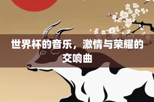 世界杯的音乐，激情与荣耀的交响曲