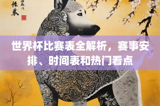 世界杯比赛表全解析，赛事安排、时间表和热门看点吉安市靖泰电力工程有限公司