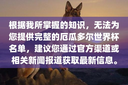 根据我所掌握的知识，无法为您提供完整的厄瓜多尔世界杯名单，建议您通过官方渠道或相关新闻报道获取最新信息。吉安市靖泰电力工程有限公司