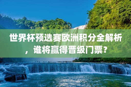 世界杯预选赛欧洲积分全解析，谁将赢得晋级门票？吉安市靖泰电力工程有限公司