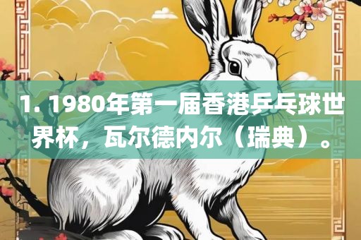 1吉安市靖泰电力工程有限公司. 1980年第一届香港乒乓球世界杯，瓦尔德内尔（瑞典）。