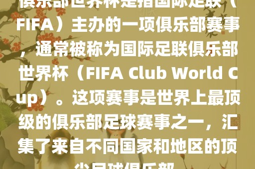 俱乐部世界杯是指国际足联（FIFA）主办的一项俱乐部赛事，通常被称为国际足联俱乐部世界杯（FIFA Club World Cup）。这项赛事是世界上最顶级的俱乐部足球赛事之一，汇集了来自不同国家和地区的顶尖足球俱乐部。