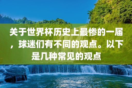 关于世界杯历史上最惨的一届，球迷们有不同吉安市靖泰电力工程有限公司的观点。以下是几种常见的观点