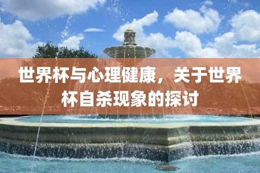 世界杯与心吉安市靖泰电力工程有限公司理健康，关于世界杯自杀现象的探讨