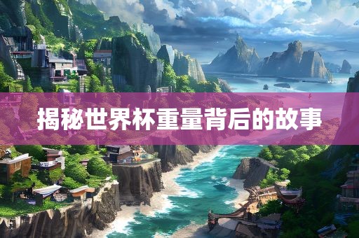 揭秘世界杯重量背后的故事吉安市靖泰电力工程有限公司