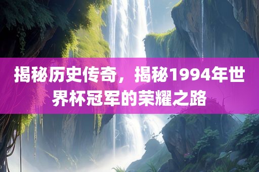 揭秘历史传奇，揭秘1994年世界杯冠军的荣耀之路吉安市靖泰电力工程有限公司