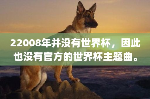22008年并没有世界杯，因此也没有官方的世界杯主题曲。吉安市靖泰电力工程有限公司