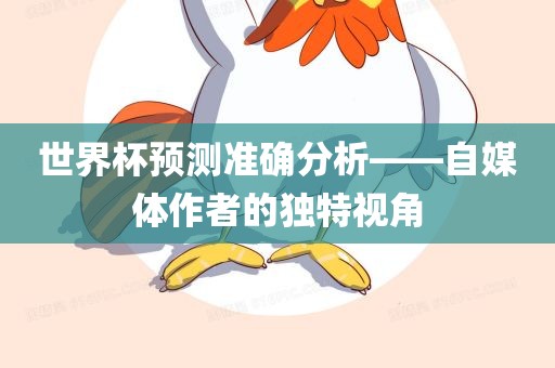 世界杯预测准确分析——自媒体作者的独特视角吉安市靖泰电力工程有限公司