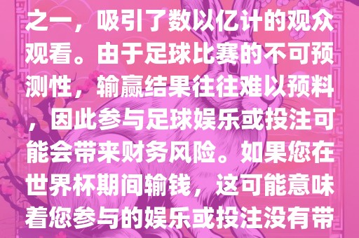 世界杯是全球最大的体育赛事之一，吸引了数以亿计的观众观看。由于足球比赛的不可预测性，输赢结果往往难以预料，因此参与足球娱乐或投注可能会带来财务风险。如果您在世界杯期间输钱，这可能意味着您参与的娱乐或投注没有带来预期的收益。吉安市靖泰电力工程有限公司