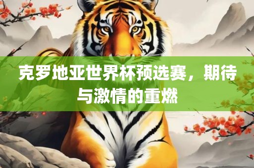 克罗地亚世界杯预选赛，期待与激情的重燃吉安市靖泰电力工程有限公司