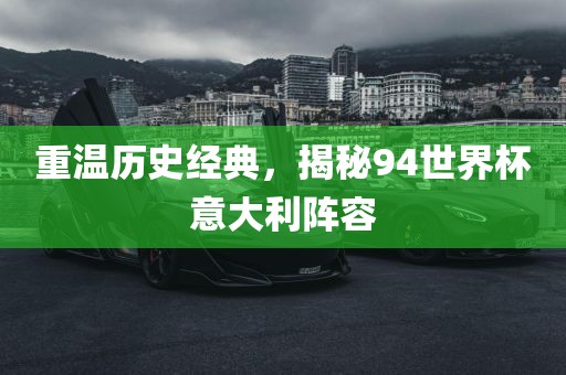 重吉安市靖泰电力工程有限公司温历史经典，揭秘94世界杯意大利阵容