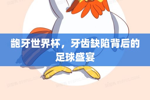 龅牙世界杯，牙齿缺陷背后的足球盛宴吉安市靖泰电力工程有限公司