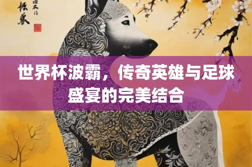 世界杯波霸，传奇英雄与足球盛宴的完美结合吉安市靖泰电力工程有限公司