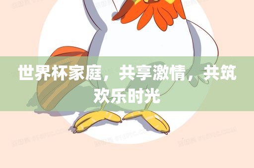 世界杯家庭，共享激情，共筑欢乐时光吉安市靖泰电力工程有限公司