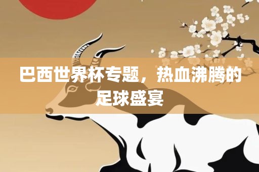 巴西世界杯专题，热血沸腾的足球盛宴吉安市靖泰电力工程有限公司