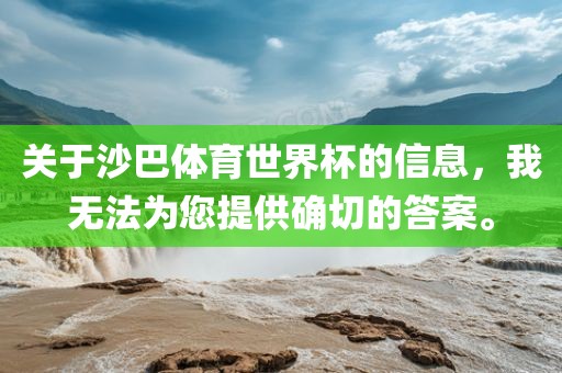 关于沙巴体育世界杯的信息，吉安市靖泰电力工程有限公司我无法为您提供确切的答案。